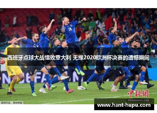 西班牙点球大战惜败意大利 无缘2020欧洲杯决赛的遗憾瞬间