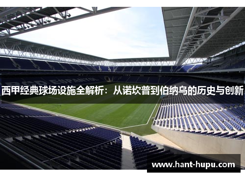 西甲经典球场设施全解析：从诺坎普到伯纳乌的历史与创新