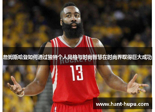 詹姆斯哈登如何通过独特个人风格与时尚智慧在时尚界取得巨大成功