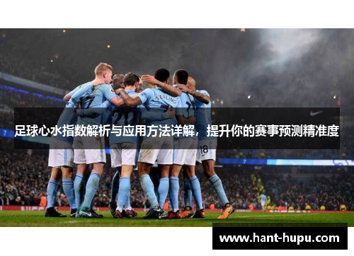 足球心水指数解析与应用方法详解，提升你的赛事预测精准度