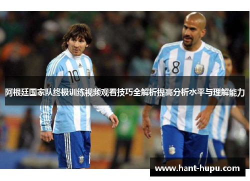 阿根廷国家队终极训练视频观看技巧全解析提高分析水平与理解能力
