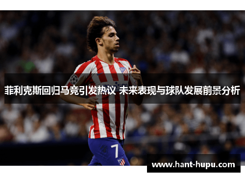 菲利克斯回归马竞引发热议 未来表现与球队发展前景分析