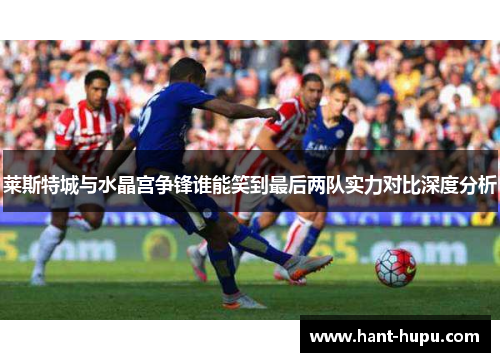 莱斯特城与水晶宫争锋谁能笑到最后两队实力对比深度分析