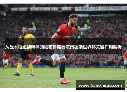 从战术枢纽到精神领袖布鲁诺费尔南德斯世界杯关键作用解析 从战术枢纽到精神领袖布鲁诺费尔南德斯世界杯关键作用解析