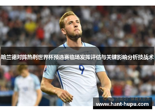 哈兰德对阵热刺世界杯预选赛临场发挥评估与关键影响分析技战术