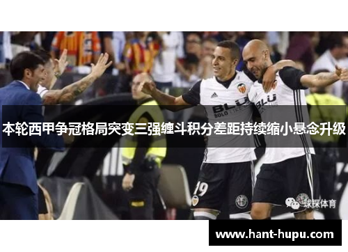本轮西甲争冠格局突变三强缠斗积分差距持续缩小悬念升级 本轮西甲争冠格局突变三强缠斗积分差距持续缩小悬念升级