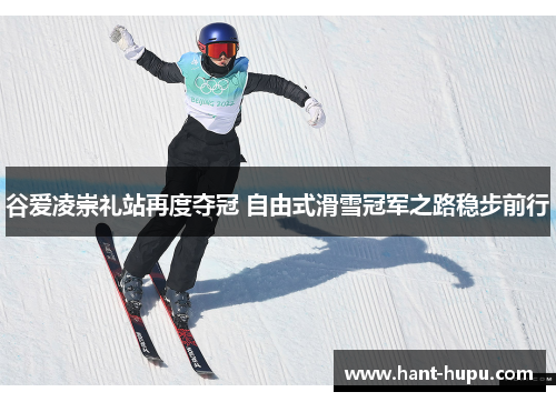 谷爱凌崇礼站再度夺冠 自由式滑雪冠军之路稳步前行