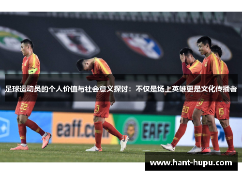 足球运动员的个人价值与社会意义探讨：不仅是场上英雄更是文化传播者