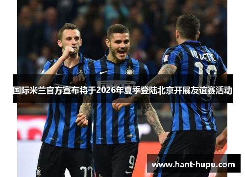 国际米兰官方宣布将于2026年夏季登陆北京开展友谊赛活动