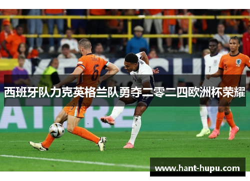 西班牙队力克英格兰队勇夺二零二四欧洲杯荣耀 西班牙队力克英格兰队勇夺二零二四欧洲杯荣耀