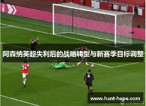 阿森纳英超失利后的战略转型与新赛季目标调整