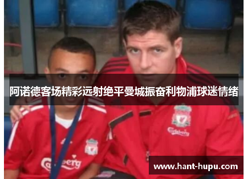 阿诺德客场精彩远射绝平曼城振奋利物浦球迷情绪