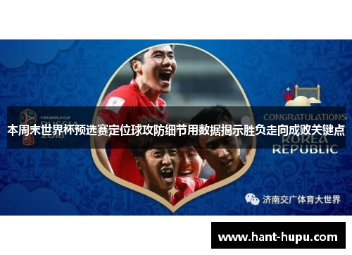 本周末世界杯预选赛定位球攻防细节用数据揭示胜负走向成败关键点