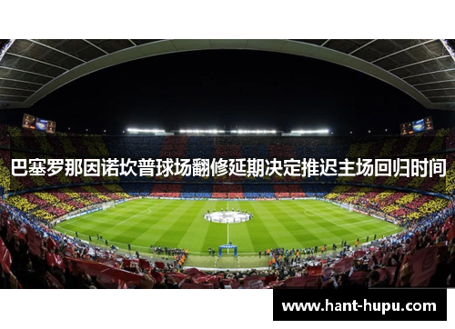 巴塞罗那因诺坎普球场翻修延期决定推迟主场回归时间