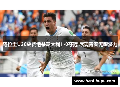 乌拉圭U20决赛绝杀意大利1-0夺冠 展现青春无限潜力