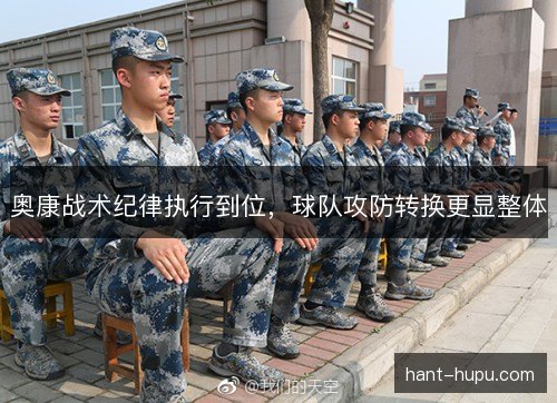 奥康战术纪律执行到位,球队攻防转换更显整体 奥康战术纪律执行到位,球队攻防转换更显整体