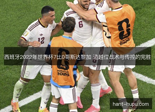 西班牙2022年世界杯7比0哥斯达黎加 造越位战术与传控的完胜 西班牙2022年世界杯7比0哥斯达黎加 造越位战术与传控的完胜