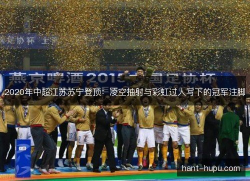2020年中超江苏苏宁登顶：凌空抽射与彩虹过人写下的冠军注脚